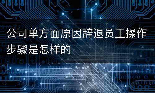 公司单方面原因辞退员工操作步骤是怎样的