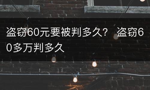 盗窃60元要被判多久？ 盗窃60多万判多久