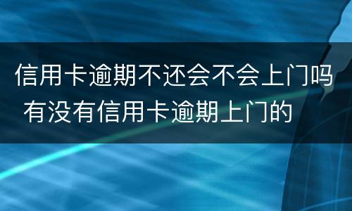 信用卡逾期不还会不会上门吗 有没有信用卡逾期上门的