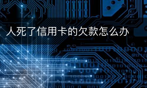 人死了信用卡的欠款怎么办