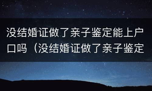 没结婚证做了亲子鉴定能上户口吗（没结婚证做了亲子鉴定能上户口吗怎么办）