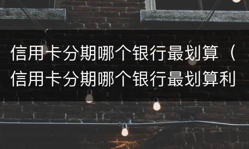 信用卡分期哪个银行最划算（信用卡分期哪个银行最划算利息低）