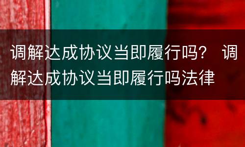 调解达成协议当即履行吗？ 调解达成协议当即履行吗法律