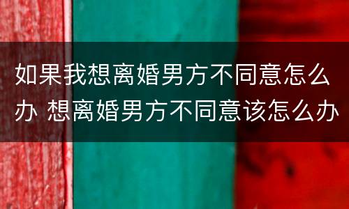 如果我想离婚男方不同意怎么办 想离婚男方不同意该怎么办