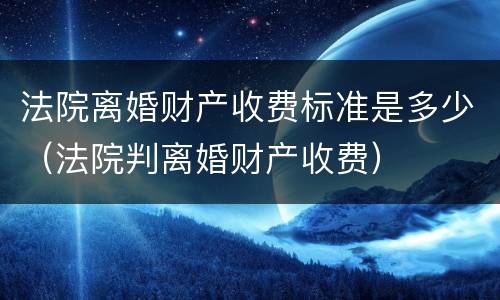 法院离婚财产收费标准是多少（法院判离婚财产收费）