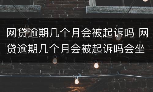 网贷逾期几个月会被起诉吗 网贷逾期几个月会被起诉吗会坐牢吗