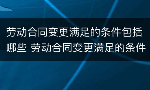 劳动合同变更满足的条件包括哪些 劳动合同变更满足的条件包括哪些方面