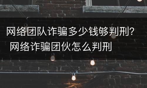 网络团队诈骗多少钱够判刑？ 网络诈骗团伙怎么判刑