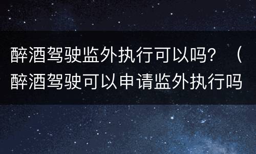 醉酒驾驶监外执行可以吗？（醉酒驾驶可以申请监外执行吗）