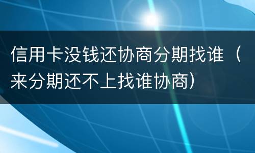 信用卡没钱还协商分期找谁（来分期还不上找谁协商）