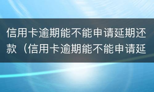 信用卡逾期能不能申请延期还款（信用卡逾期能不能申请延期还款业务）