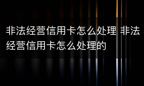 非法经营信用卡怎么处理 非法经营信用卡怎么处理的