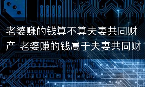 老婆赚的钱算不算夫妻共同财产 老婆赚的钱属于夫妻共同财产吗