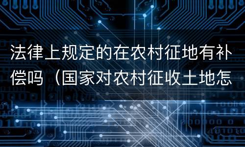 法律上规定的在农村征地有补偿吗（国家对农村征收土地怎么补偿）