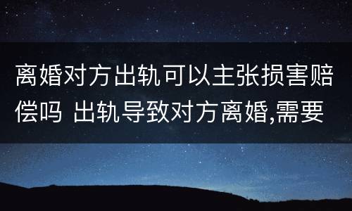 离婚对方出轨可以主张损害赔偿吗 出轨导致对方离婚,需要赔偿吗