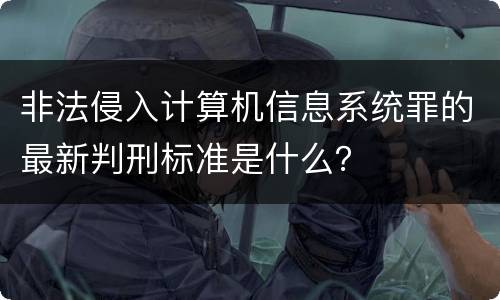 非法侵入计算机信息系统罪的最新判刑标准是什么？