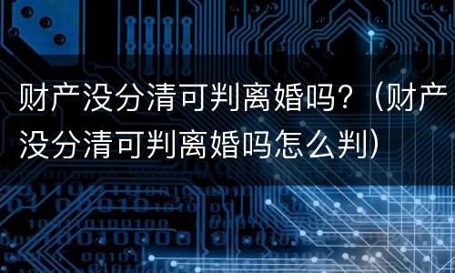 财产没分清可判离婚吗?（财产没分清可判离婚吗怎么判）