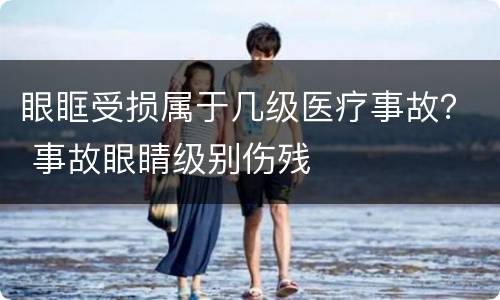 眼眶受损属于几级医疗事故？ 事故眼睛级别伤残