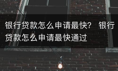 银行贷款怎么申请最快？ 银行贷款怎么申请最快通过