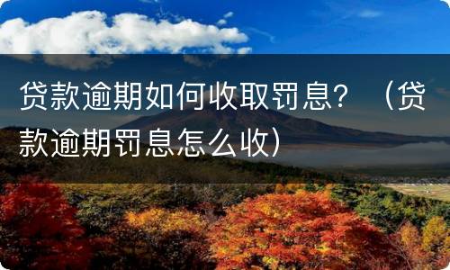 贷款逾期如何收取罚息？（贷款逾期罚息怎么收）
