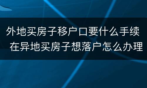 外地买房子移户口要什么手续 在异地买房子想落户怎么办理