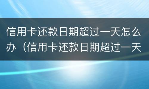 信用卡还款日期超过一天怎么办（信用卡还款日期超过一天怎么办理）
