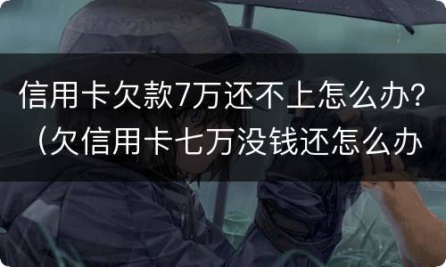 信用卡欠款7万还不上怎么办？（欠信用卡七万没钱还怎么办?）