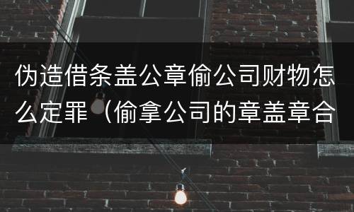 伪造借条盖公章偷公司财物怎么定罪（偷拿公司的章盖章合法吗）