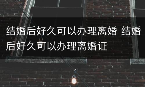 结婚后好久可以办理离婚 结婚后好久可以办理离婚证