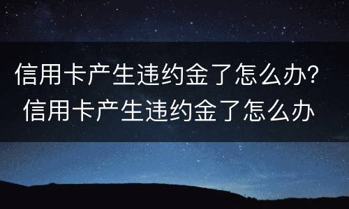 信用卡产生违约金了怎么办？ 信用卡产生违约金了怎么办