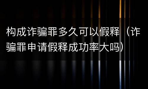 构成诈骗罪多久可以假释（诈骗罪申请假释成功率大吗）