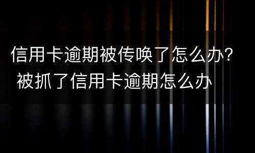 信用卡逾期被传唤了怎么办？ 被抓了信用卡逾期怎么办