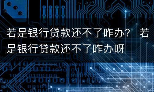 若是银行贷款还不了咋办？ 若是银行贷款还不了咋办呀