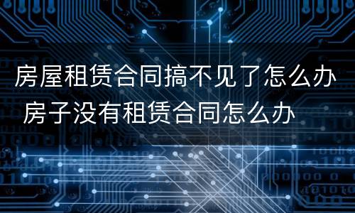 房屋租赁合同搞不见了怎么办 房子没有租赁合同怎么办