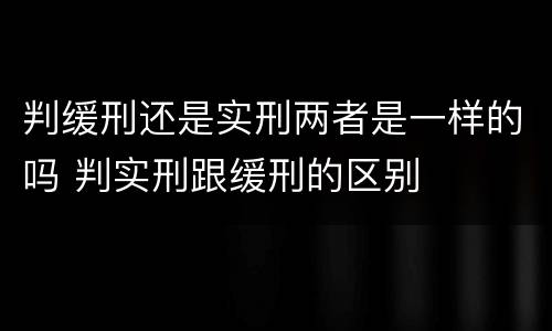 判缓刑还是实刑两者是一样的吗 判实刑跟缓刑的区别