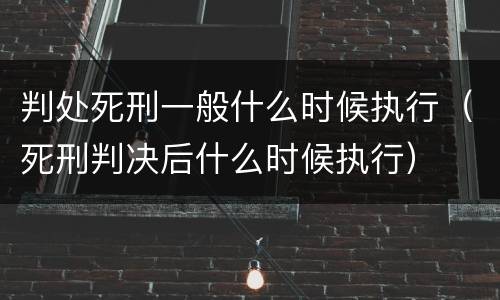 判处死刑一般什么时候执行（死刑判决后什么时候执行）