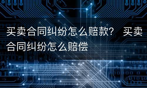 买卖合同纠纷怎么赔款？ 买卖合同纠纷怎么赔偿