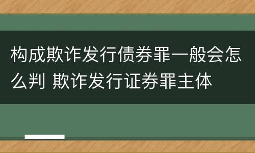 构成欺诈发行债券罪一般会怎么判 欺诈发行证券罪主体
