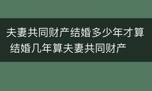 夫妻共同财产结婚多少年才算 结婚几年算夫妻共同财产