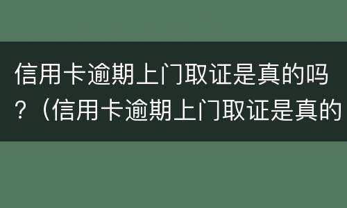 信用卡逾期上门取证是真的吗?（信用卡逾期上门取证是真的吗平安）
