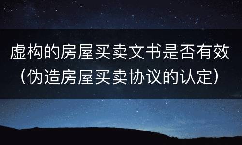 虚构的房屋买卖文书是否有效（伪造房屋买卖协议的认定）
