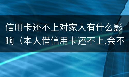 信用卡还不上对家人有什么影响（本人借信用卡还不上,会不会影响家人）