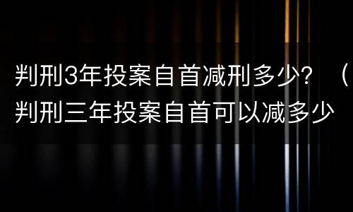 判刑3年投案自首减刑多少？（判刑三年投案自首可以减多少）