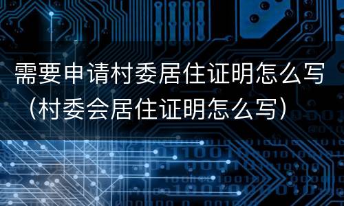 需要申请村委居住证明怎么写（村委会居住证明怎么写）