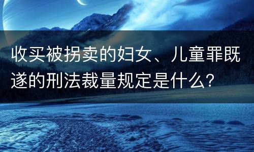 收买被拐卖的妇女、儿童罪既遂的刑法裁量规定是什么？