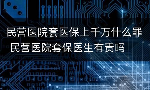 民营医院套医保上千万什么罪 民营医院套保医生有责吗