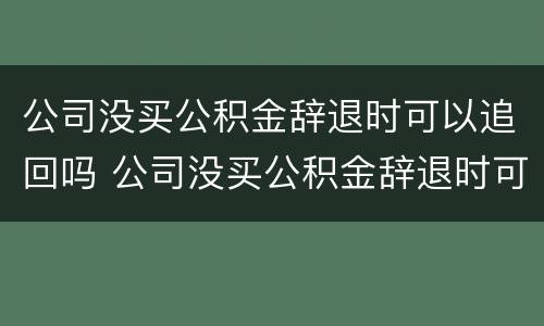 公司没买公积金辞退时可以追回吗 公司没买公积金辞退时可以追回吗合法吗