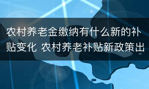 农村养老金缴纳有什么新的补贴变化 农村养老补贴新政策出台