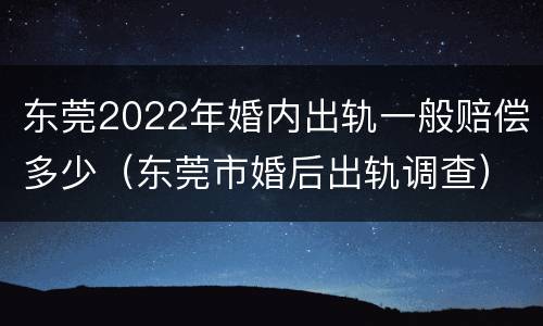 东莞2022年婚内出轨一般赔偿多少（东莞市婚后出轨调查）