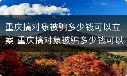 重庆搞对象被骗多少钱可以立案 重庆搞对象被骗多少钱可以立案侦查